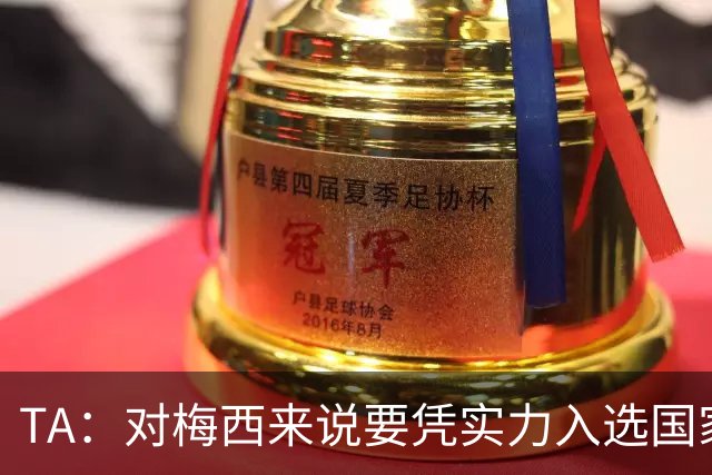 TA：对梅西来说要凭实力入选国家队，没把参加美加墨视为理所当然
